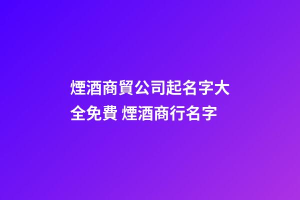 煙酒商貿公司起名字大全免費 煙酒商行名字-第1張-公司起名-玄機派